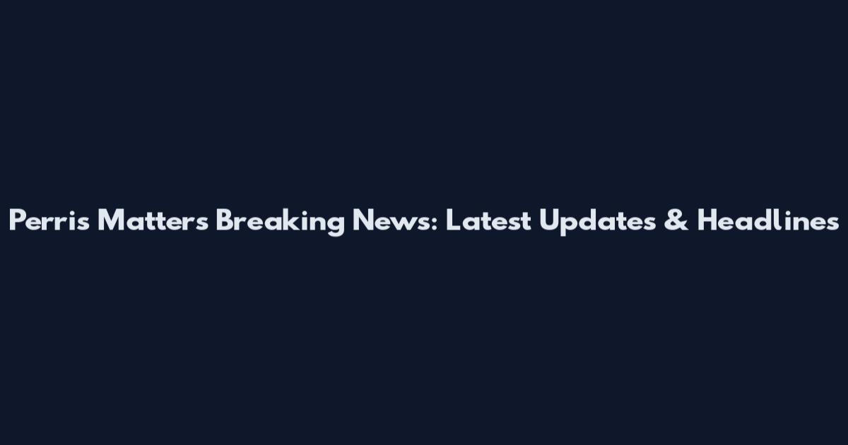 Perris Matters Breaking News: Latest Updates & Headlines