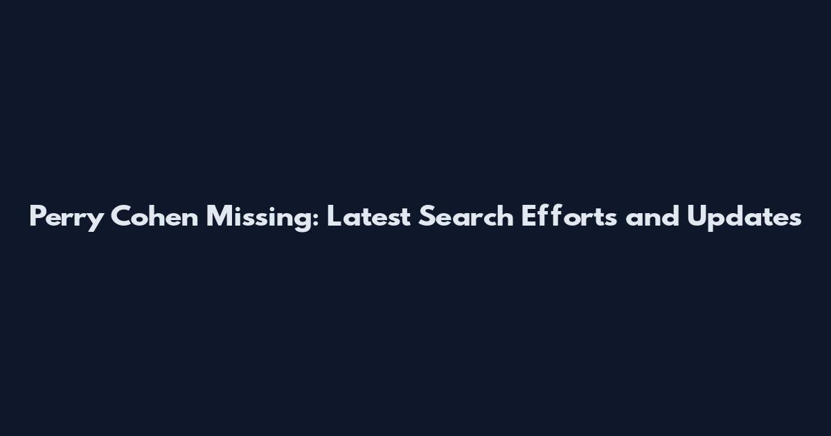 Perry Cohen Missing: Latest Search Efforts and Updates