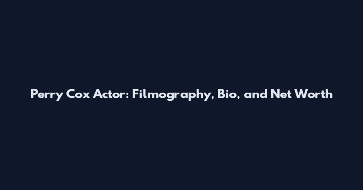 Perry Cox Actor: Filmography, Bio, and Net Worth