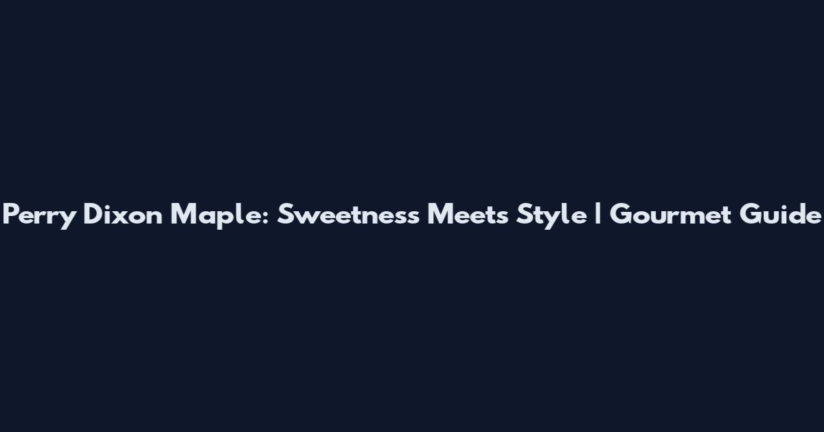Perry Dixon Maple: Sweetness Meets Style | Gourmet Guide