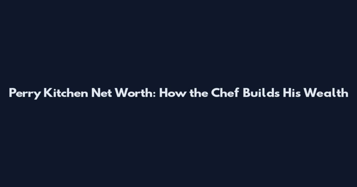 Perry Kitchen Net Worth: How the Chef Builds His Wealth