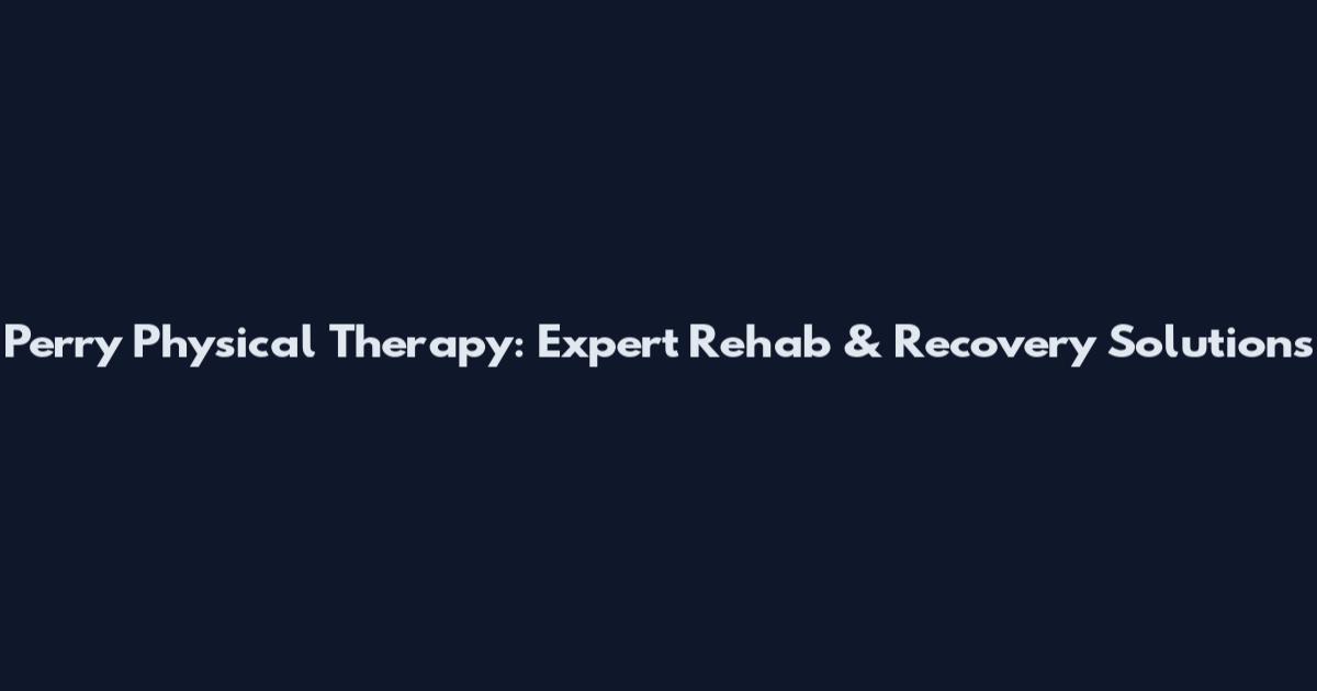 Perry Physical Therapy: Expert Rehab & Recovery Solutions