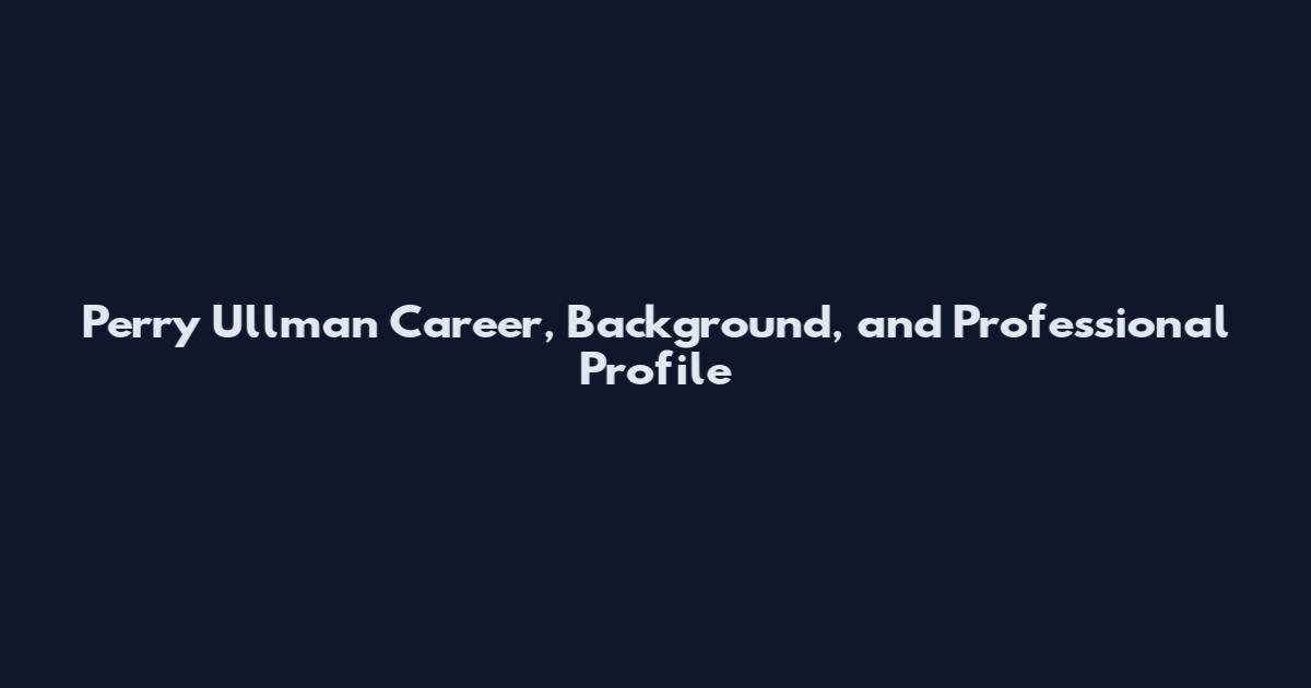 Perry Ullman Career, Background, and Professional Profile