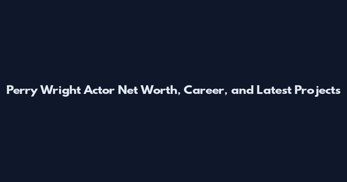 Perry Wright Actor Net Worth, Career, and Latest Projects