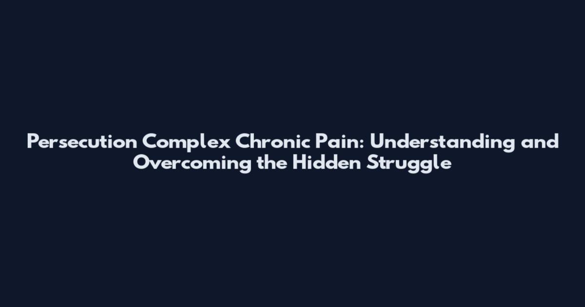 Persecution Complex Chronic Pain: Understanding and Overcoming the Hidden Struggle