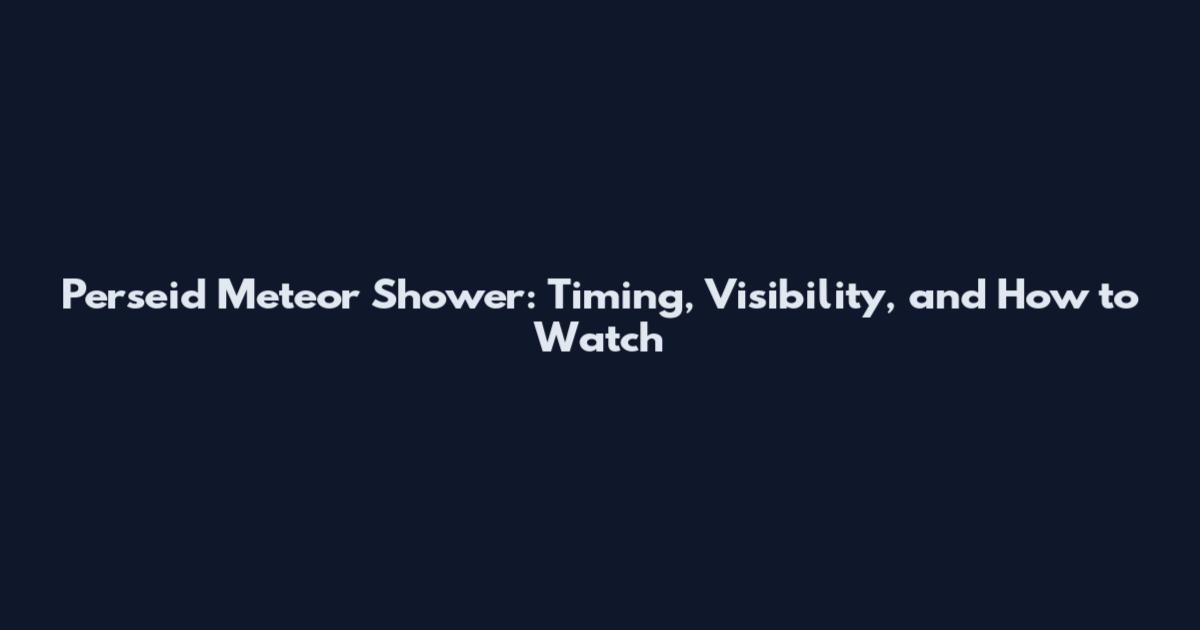 Perseid Meteor Shower: Timing, Visibility, and How to Watch