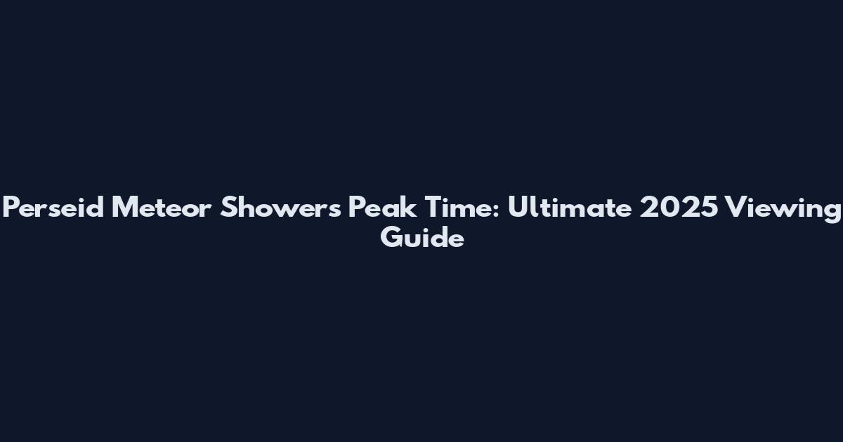 Perseid Meteor Showers Peak Time: Ultimate 2025 Viewing Guide