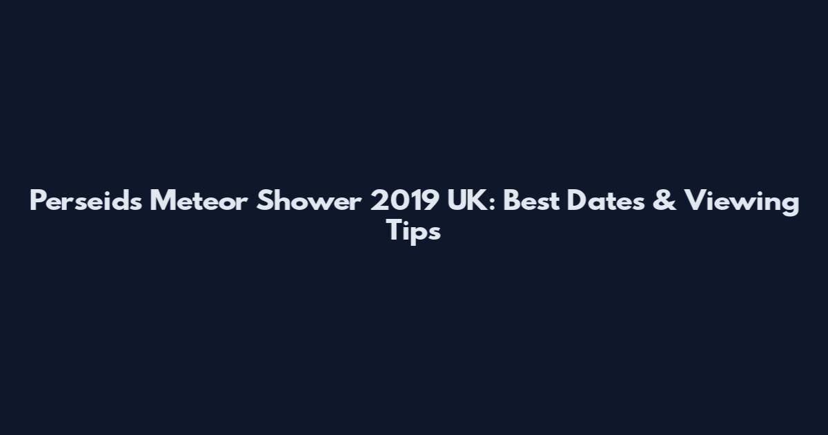Perseids Meteor Shower 2019 UK: Best Dates & Viewing Tips