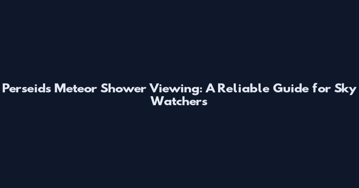 Perseids Meteor Shower Viewing: A Reliable Guide for Sky Watchers