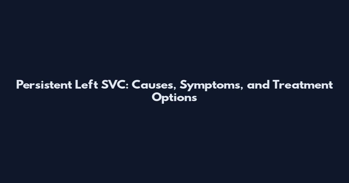 Persistent Left SVC: Causes, Symptoms, and Treatment Options