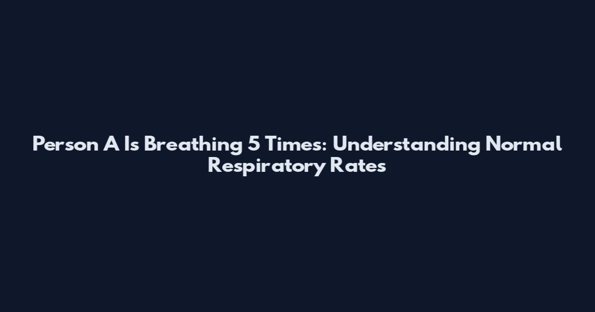 Person A Is Breathing 5 Times: Understanding Normal Respiratory Rates