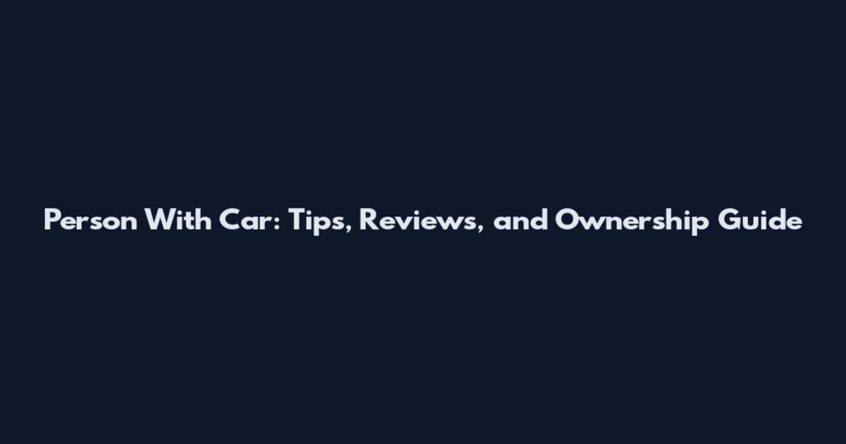 Person With Car: Tips, Reviews, and Ownership Guide