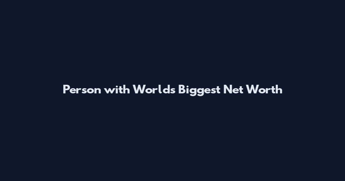 Person with Worlds Biggest Net Worth