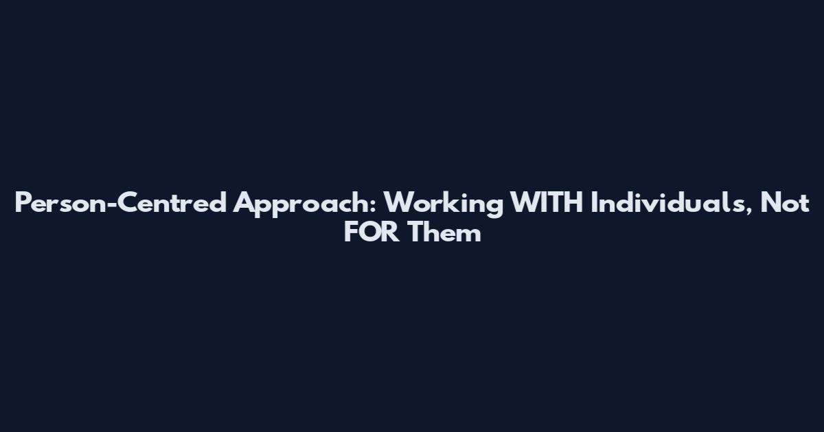 Person-Centred Approach: Working WITH Individuals, Not FOR Them