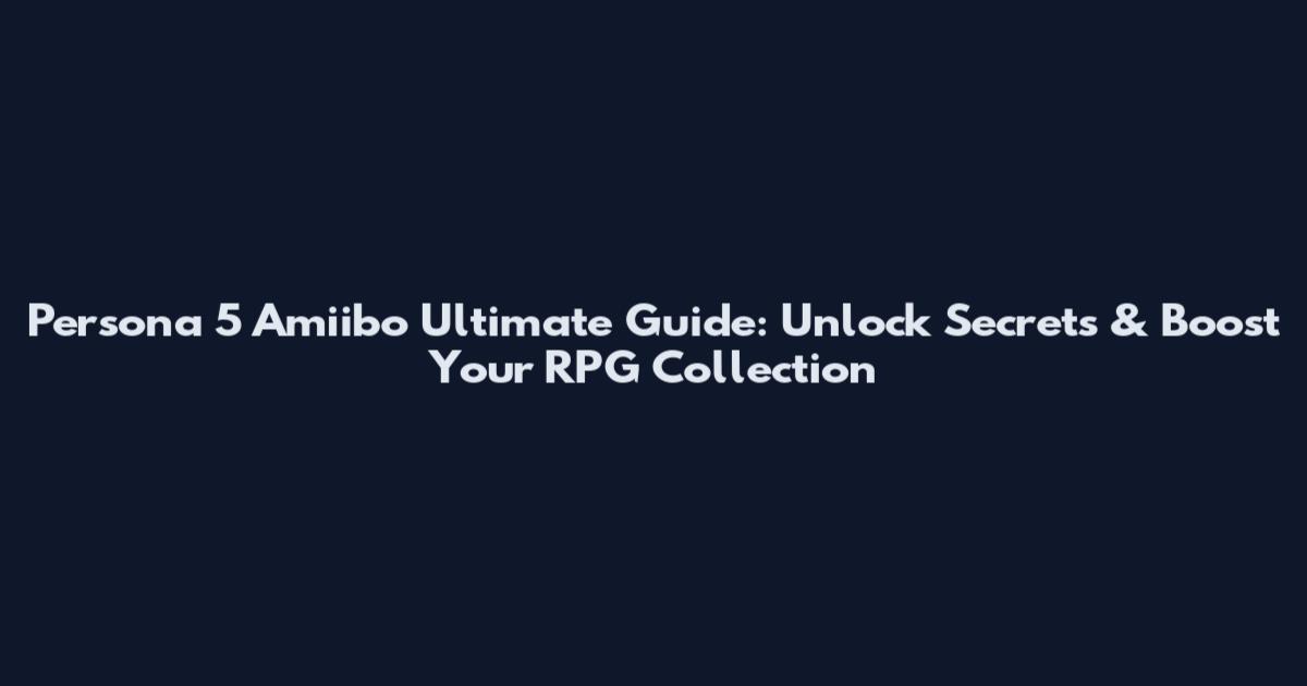 Persona 5 Amiibo Ultimate Guide: Unlock Secrets & Boost Your RPG Collection
