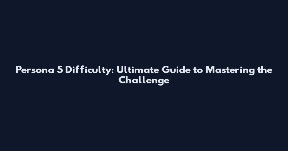 Persona 5 Difficulty: Ultimate Guide to Mastering the Challenge