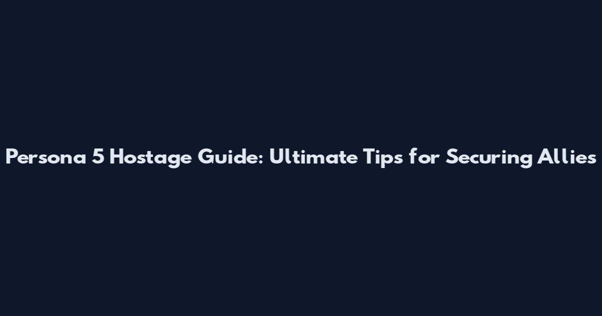 Persona 5 Hostage Guide: Ultimate Tips for Securing Allies