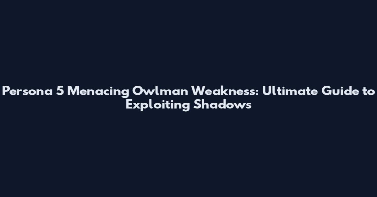 Persona 5 Menacing Owlman Weakness: Ultimate Guide to Exploiting Shadows