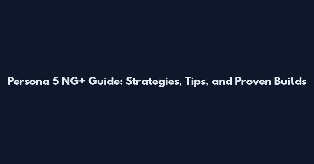 Persona 5 NG+ Guide: Strategies, Tips, and Proven Builds