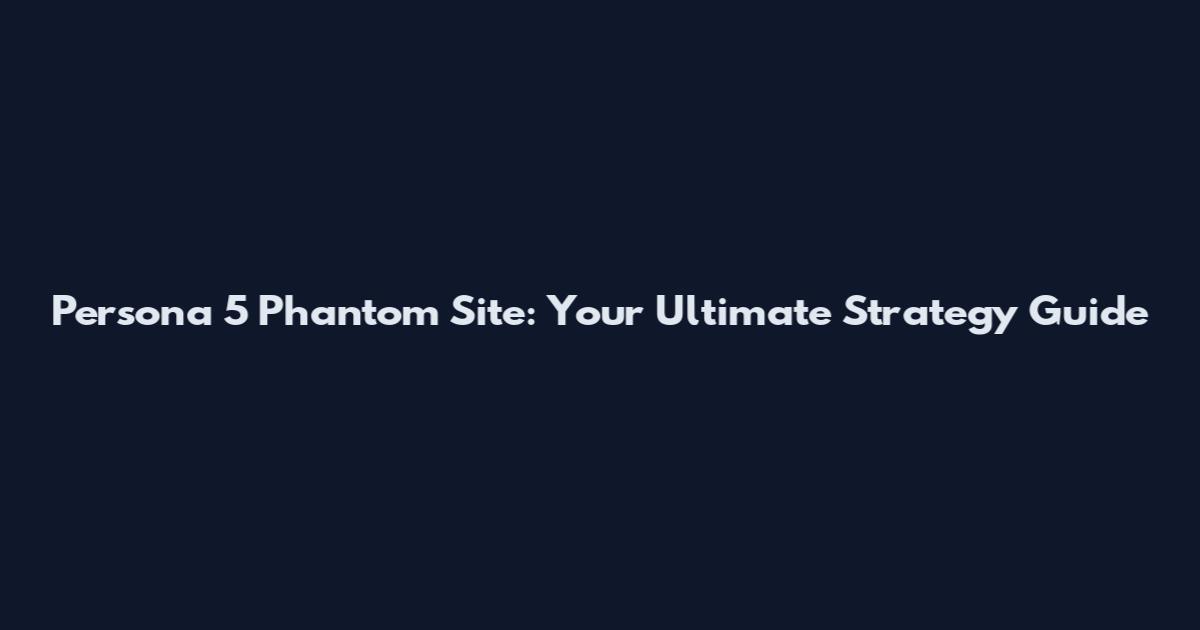 Persona 5 Phantom Site: Your Ultimate Strategy Guide