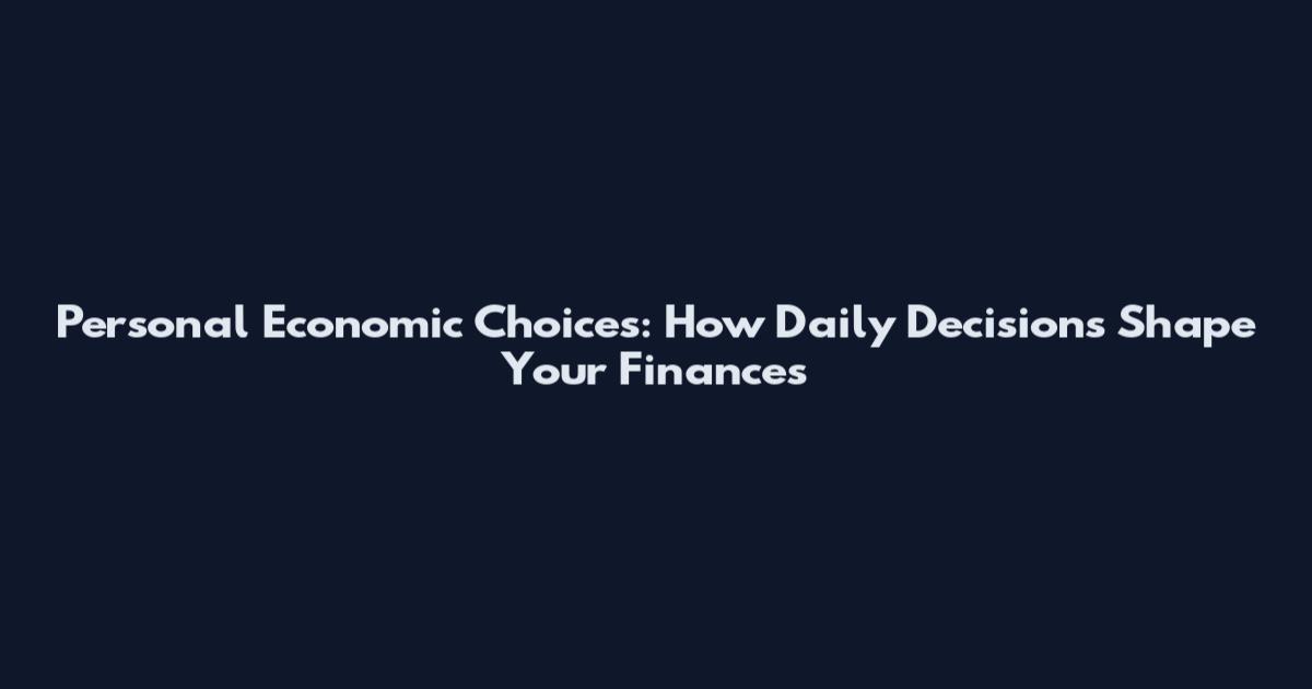 Personal Economic Choices: How Daily Decisions Shape Your Finances