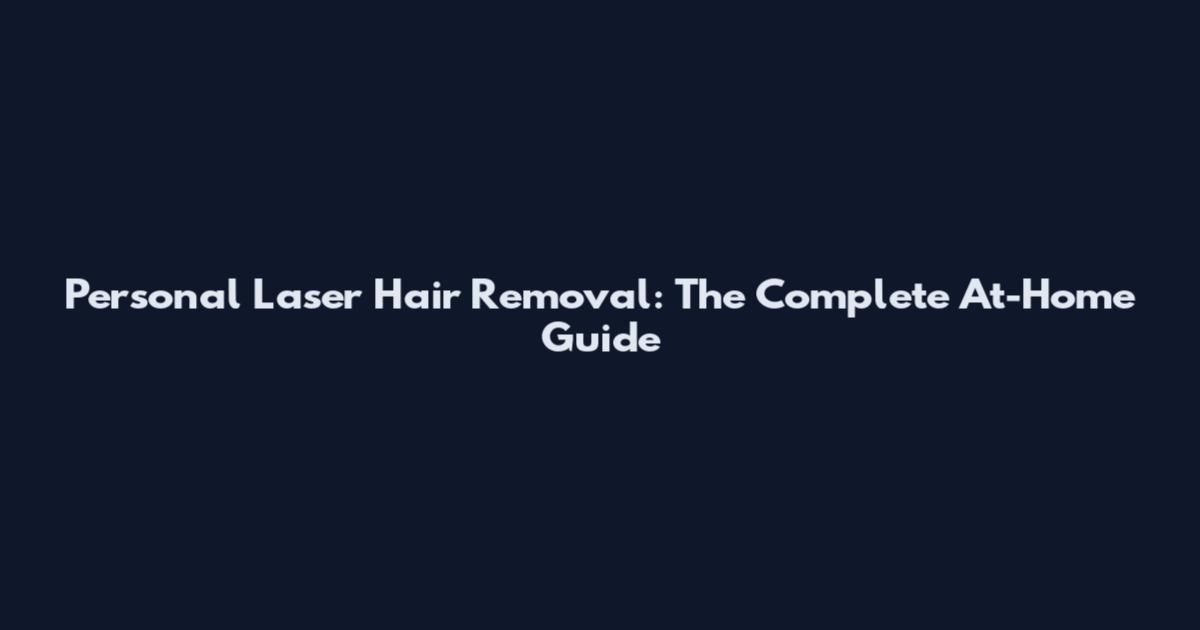 Personal Laser Hair Removal: The Complete At-Home Guide