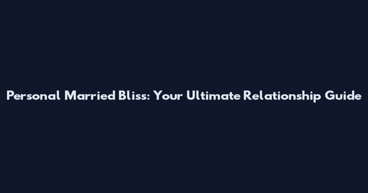 Personal Married Bliss: Your Ultimate Relationship Guide
