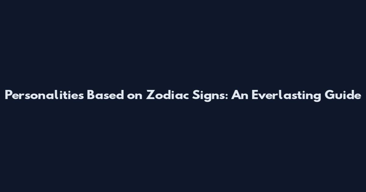 Personalities Based on Zodiac Signs: An Everlasting Guide
