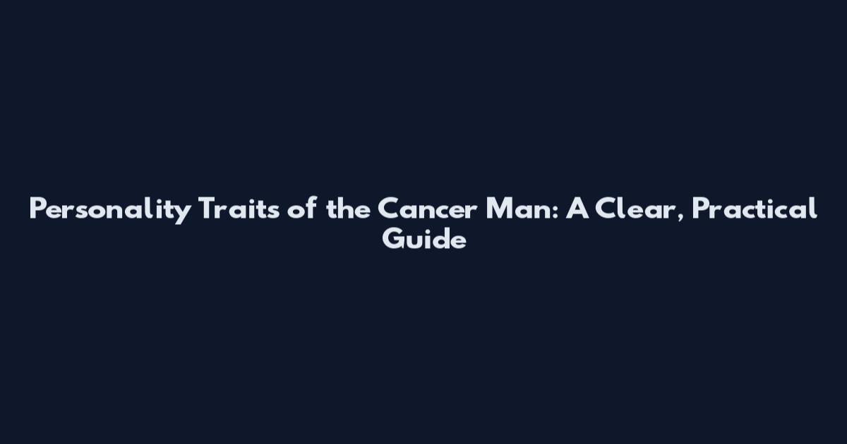 Personality Traits of the Cancer Man: A Clear, Practical Guide