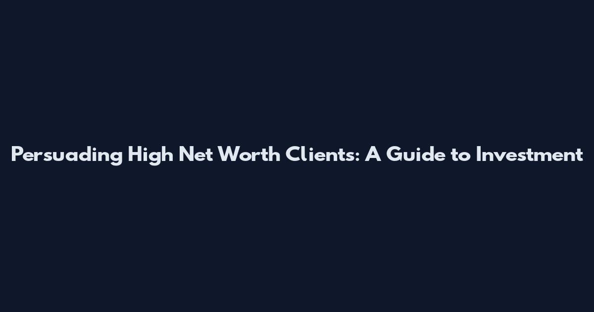 Persuading High Net Worth Clients: A Guide to Investment
