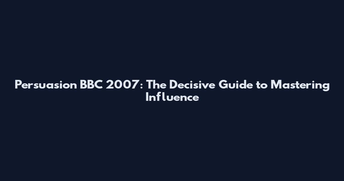 Persuasion BBC 2007: The Decisive Guide to Mastering Influence