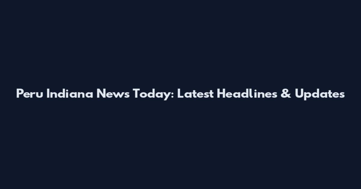 Peru Indiana News Today: Latest Headlines & Updates