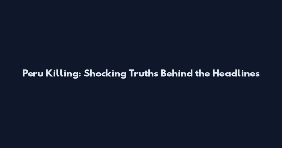 Peru Killing: Shocking Truths Behind the Headlines