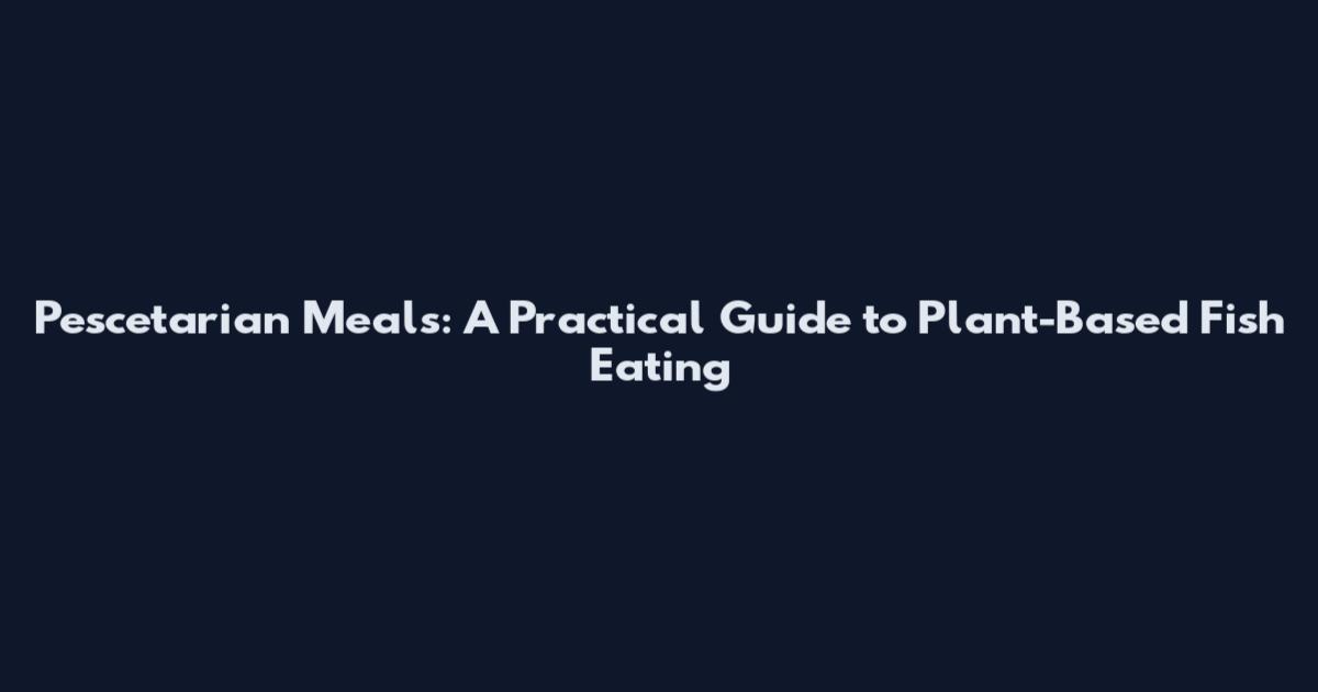 Pescetarian Meals: A Practical Guide to Plant-Based Fish Eating