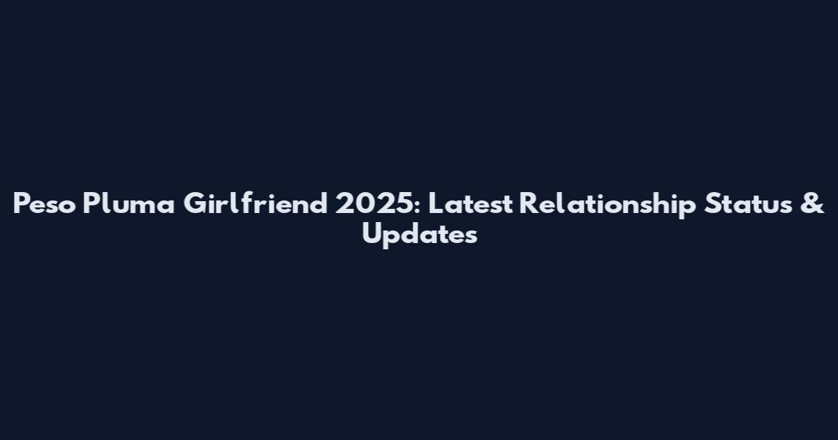Peso Pluma Girlfriend 2025: Latest Relationship Status & Updates