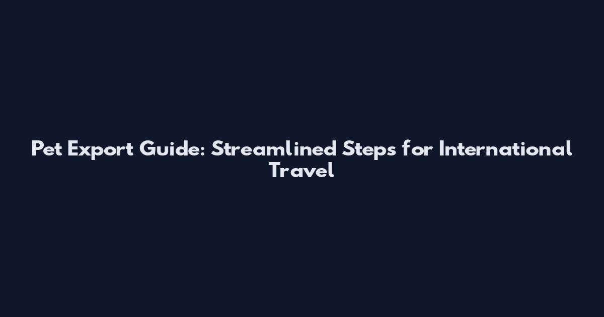Pet Export Guide: Streamlined Steps for International Travel