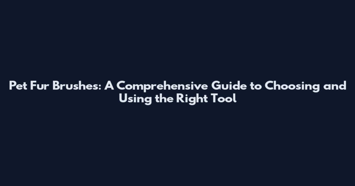 Pet Fur Brushes: A Comprehensive Guide to Choosing and Using the Right Tool
