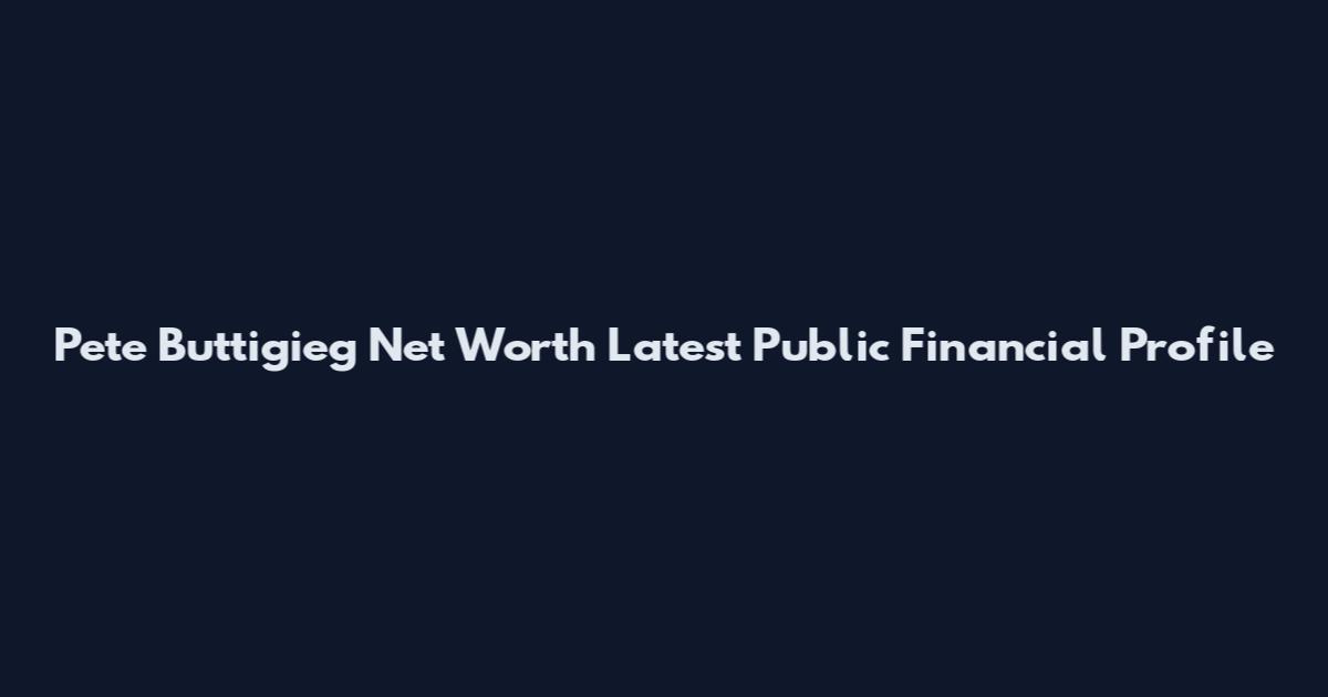 Pete Buttigieg Net Worth Latest Public Financial Profile