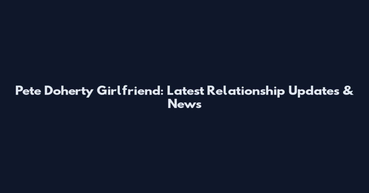 Pete Doherty Girlfriend: Latest Relationship Updates & News