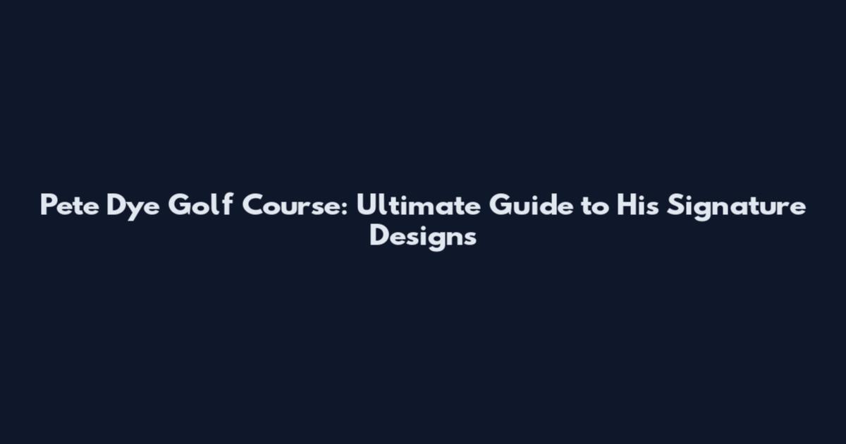 Pete Dye Golf Course: Ultimate Guide to His Signature Designs