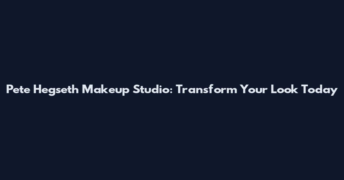 Pete Hegseth Makeup Studio: Transform Your Look Today