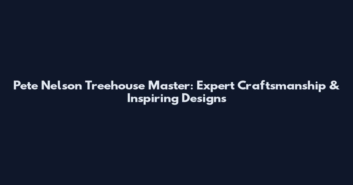 Pete Nelson Treehouse Master: Expert Craftsmanship & Inspiring Designs