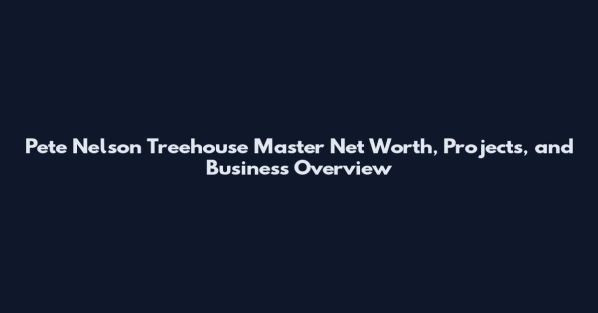 Pete Nelson Treehouse Master Net Worth, Projects, and Business Overview