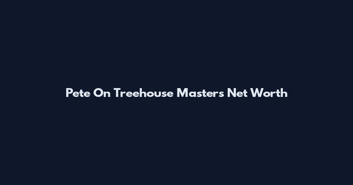 Pete On Treehouse Masters Net Worth