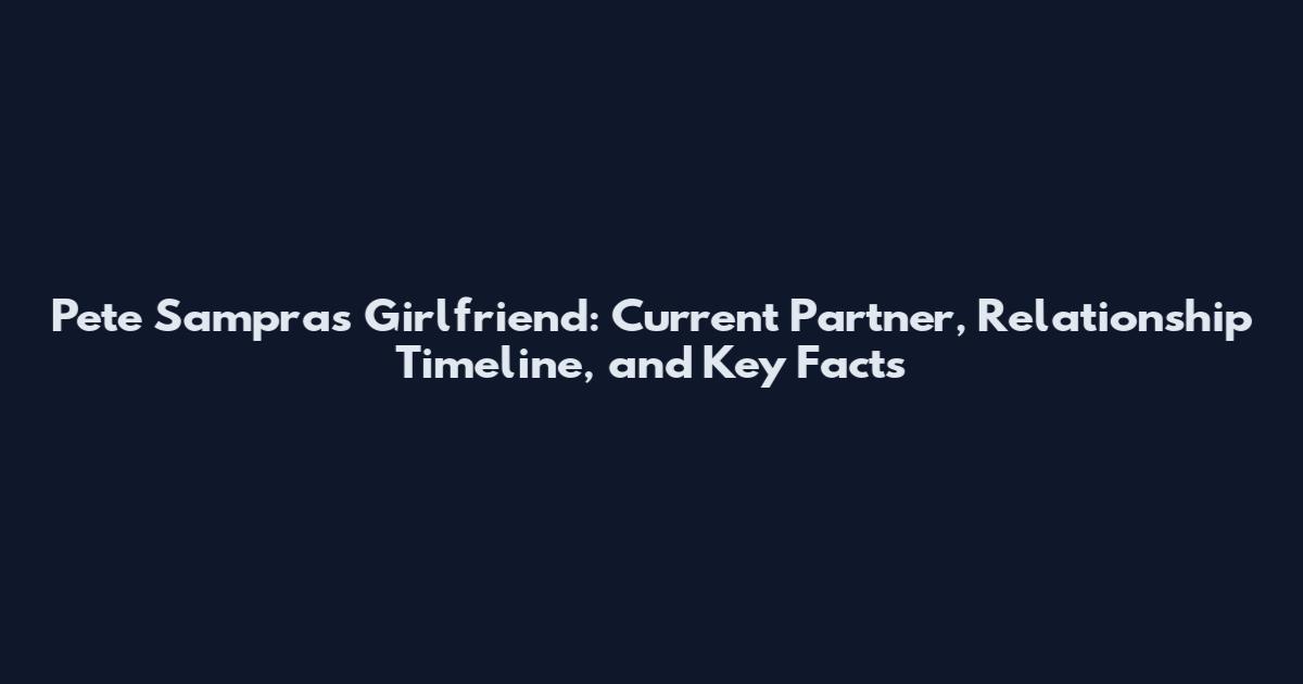 Pete Sampras Girlfriend: Current Partner, Relationship Timeline, and Key Facts