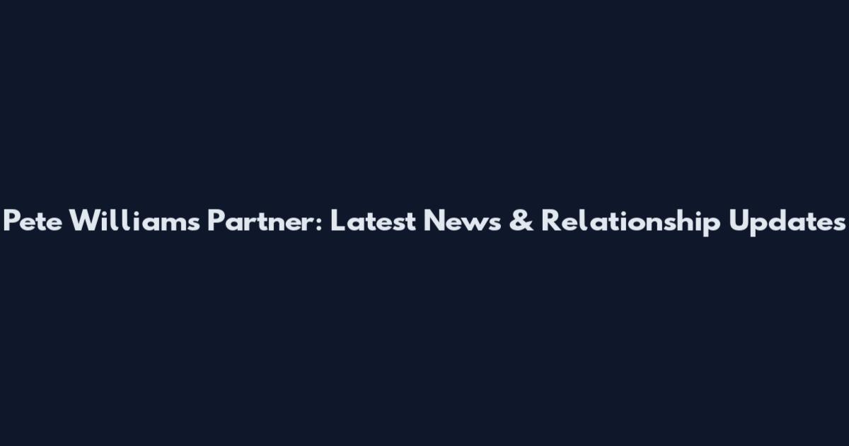 Pete Williams Partner: Latest News & Relationship Updates