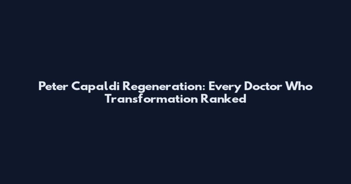 Peter Capaldi Regeneration: Every Doctor Who Transformation Ranked