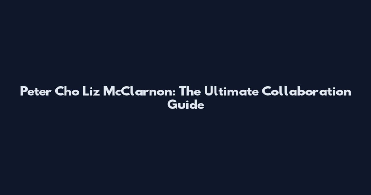 Peter Cho Liz McClarnon: The Ultimate Collaboration Guide