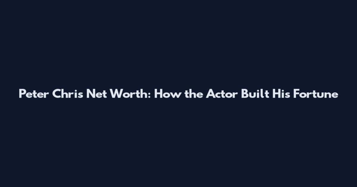 Peter Chris Net Worth: How the Actor Built His Fortune