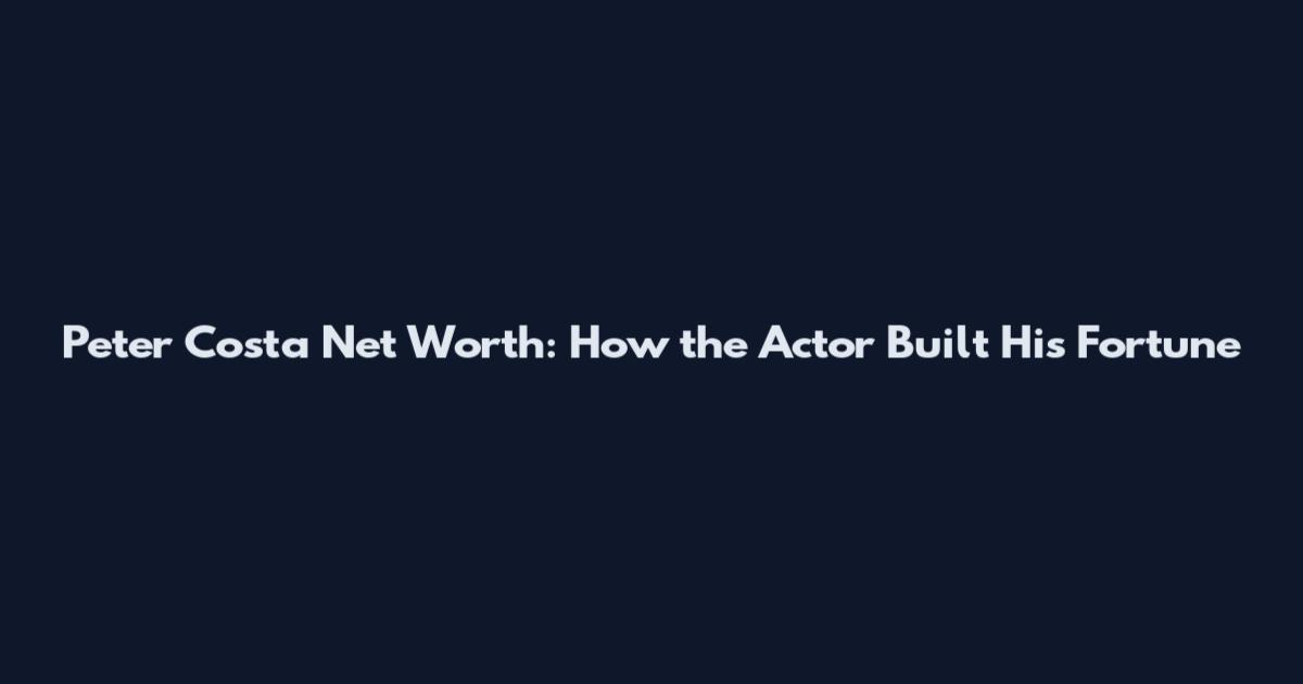 Peter Costa Net Worth: How the Actor Built His Fortune